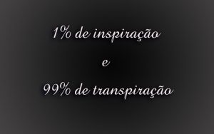 1% de inspiração e 99% de transpiração